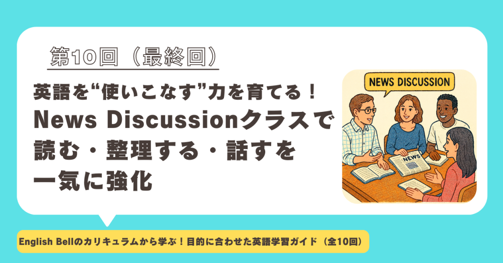 【第10回】英語を“使いこなす”力を育てる！News Discussionクラスで、読む・整理する・話すを一気に強化（シリーズ最終回）