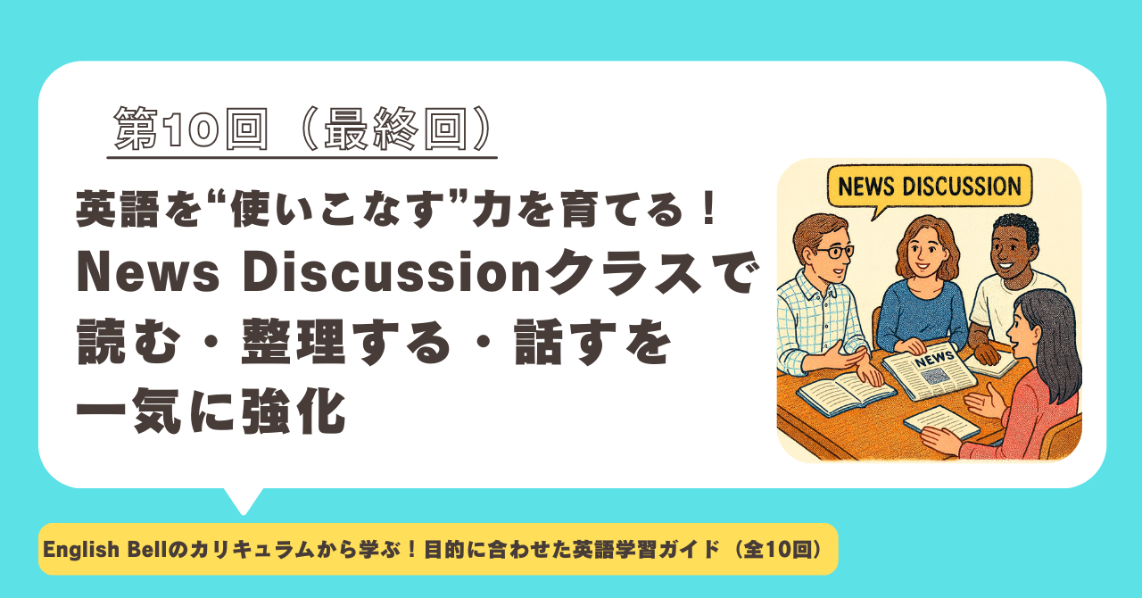 【第10回】英語を“使いこなす”力を育てる！News Discussionクラスで、読む・整理する・話すを一気に強化（シリーズ最終回）